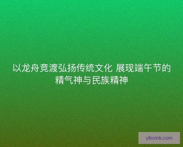 以龙舟竞渡弘扬传统文化 展现端午节的精气神与民族精神