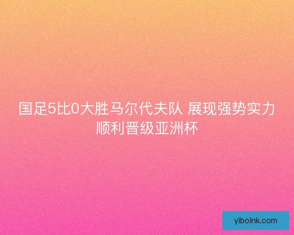 国足5比0大胜马尔代夫队 展现强势实力顺利晋级亚洲杯