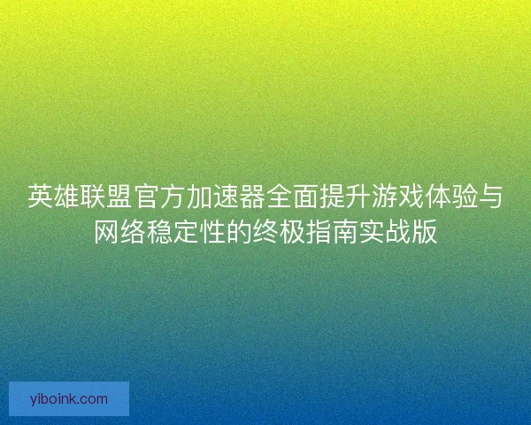 英雄联盟官方加速器全面提升游戏体验与网络稳定性的终极指南实战版