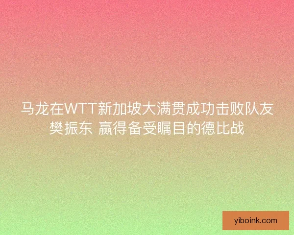 马龙在WTT新加坡大满贯成功击败队友樊振东 赢得备受瞩目的德比战
