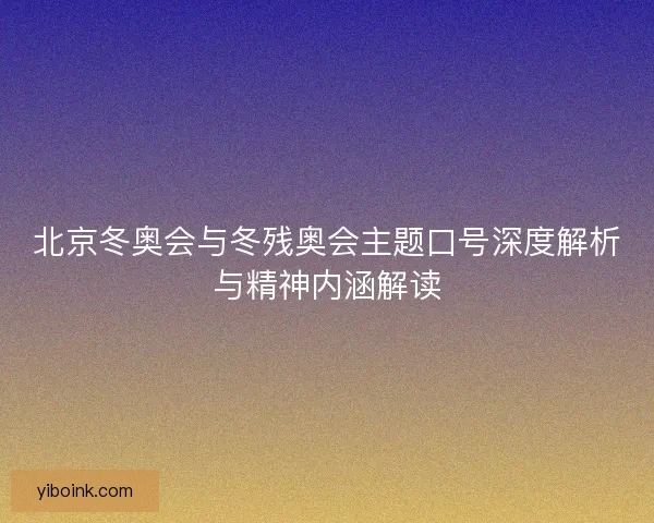 北京冬奥会与冬残奥会主题口号深度解析与精神内涵解读