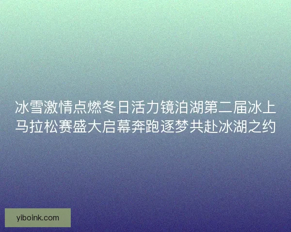 冰雪激情点燃冬日活力镜泊湖第二届冰上马拉松赛盛大启幕奔跑逐梦共赴冰湖之约
