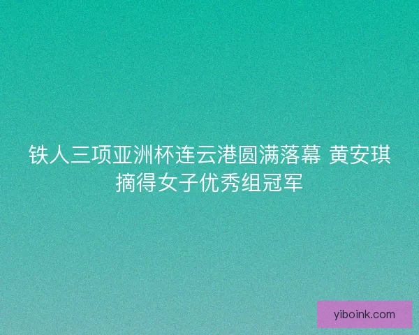 铁人三项亚洲杯连云港圆满落幕 黄安琪摘得女子优秀组冠军 铁人三项亚洲杯连云港圆满落幕 黄安琪摘得女子优秀组冠军