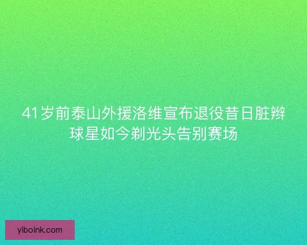 41岁前泰山外援洛维宣布退役昔日脏辫球星如今剃光头告别赛场