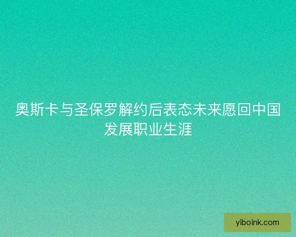 奥斯卡与圣保罗解约后表态未来愿回中国发展职业生涯 奥斯卡与圣保罗解约后表态未来愿回中国发展职业生涯