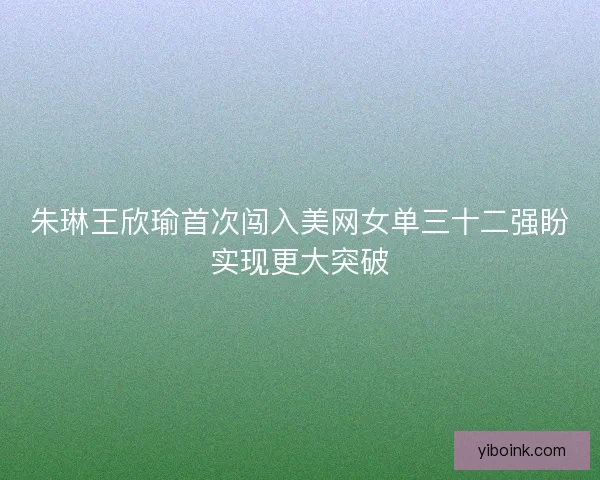 朱琳王欣瑜首次闯入美网女单三十二强盼实现更大突破 朱琳王欣瑜首次闯入美网女单三十二强盼实现更大突破