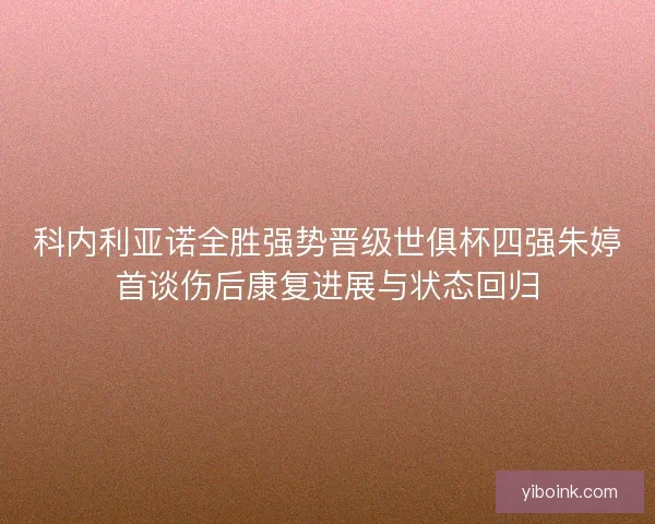 科内利亚诺全胜强势晋级世俱杯四强朱婷首谈伤后康复进展与状态回归 科内利亚诺全胜强势晋级世俱杯四强朱婷首谈伤后康复进展与状态回归