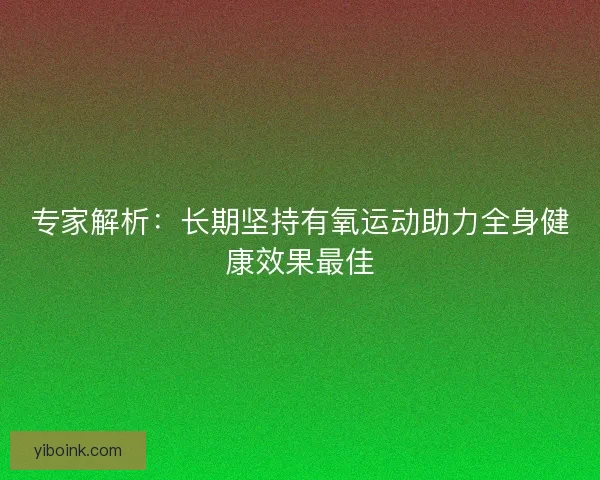 专家解析:长期坚持有氧运动助力全身健康效果最佳 专家解析:长期坚持有氧运动助力全身健康效果最佳