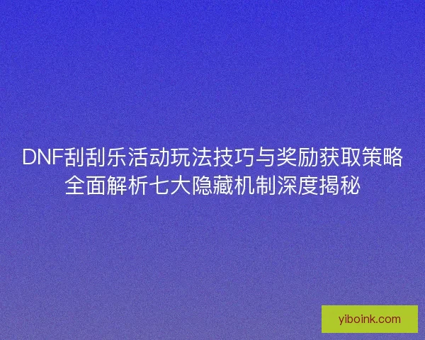 DNF刮刮乐活动玩法技巧与奖励获取策略全面解析七大隐藏机制深度揭秘