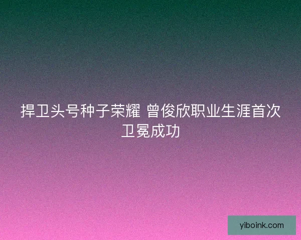 捍卫头号种子荣耀 曾俊欣职业生涯首次卫冕成功 捍卫头号种子荣耀 曾俊欣职业生涯首次卫冕成功