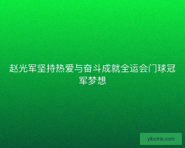 赵光军坚持热爱与奋斗成就全运会门球冠军梦想 赵光军坚持热爱与奋斗成就全运会门球冠军梦想