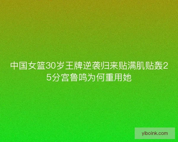 中国女篮30岁王牌逆袭归来贴满肌贴轰25分宫鲁鸣为何重用她 中国女篮30岁王牌逆袭归来贴满肌贴轰25分宫鲁鸣为何重用她
