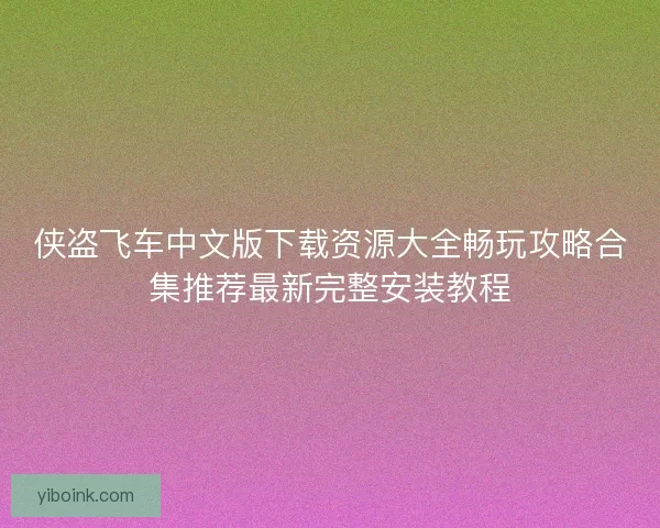 侠盗飞车中文版下载资源大全畅玩攻略合集推荐最新完整安装教程