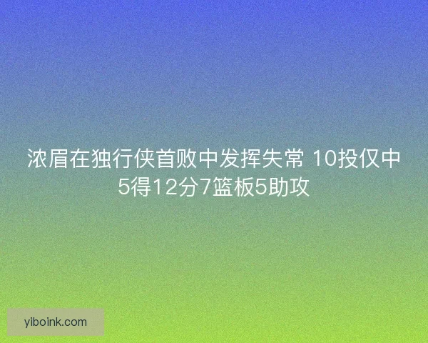 浓眉在独行侠首败中发挥失常 10投仅中5得12分7篮板5助攻 浓眉在独行侠首败中发挥失常 10投仅中5得12分7篮板5助攻