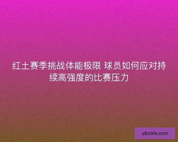 红土赛季挑战体能极限 球员如何应对持续高强度的比赛压力 红土赛季挑战体能极限 球员如何应对持续高强度的比赛压力
