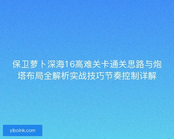 保卫萝卜深海16高难关卡通关思路与炮塔布局全解析实战技巧节奏控制详解