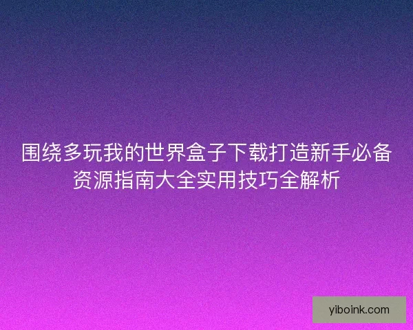 围绕多玩我的世界盒子下载打造新手必备资源指南大全实用技巧全解析