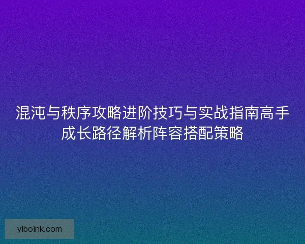 混沌与秩序攻略进阶技巧与实战指南高手成长路径解析阵容搭配策略