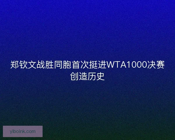 郑钦文战胜同胞首次挺进WTA1000决赛创造历史