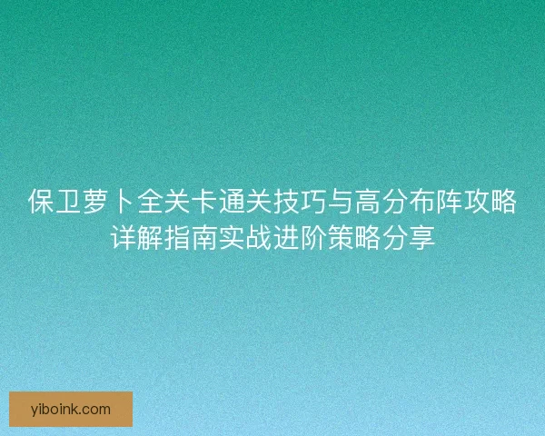 保卫萝卜全关卡通关技巧与高分布阵攻略详解指南实战进阶策略分享