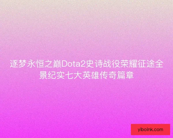 逐梦永恒之巅Dota2史诗战役荣耀征途全景纪实七大英雄传奇篇章