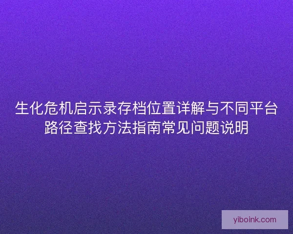 生化危机启示录存档位置详解与不同平台路径查找方法指南常见问题说明 生化危机启示录存档位置详解与不同平台路径查找方法指南常见问题说明